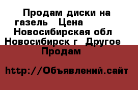 Продам диски на газель › Цена ­ 1 500 - Новосибирская обл., Новосибирск г. Другое » Продам   